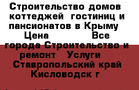 Строительство домов, коттеджей, гостиниц и пансионатов в Крыму › Цена ­ 35 000 - Все города Строительство и ремонт » Услуги   . Ставропольский край,Кисловодск г.